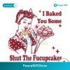 Baked You Some Shut The Fucupcakes Funny Baker Svg Cricut Ready File