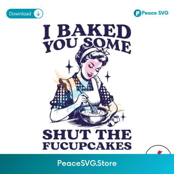 Funny Baking I Baked You Some Shut The Fucupcakes Svg For Vinyl Cutting