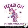 Hold On Im Overstimulated Bear Cartoon Svg Cut File