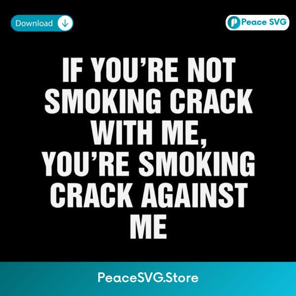 If Youre Not Smoking Crack With Me Youre Smoking Crack Against Me Meme Quote SVG